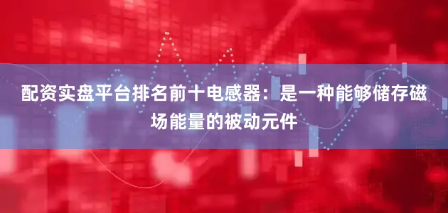 配资实盘平台排名前十　　电感器：是一种能够储存磁场能量的被动元件