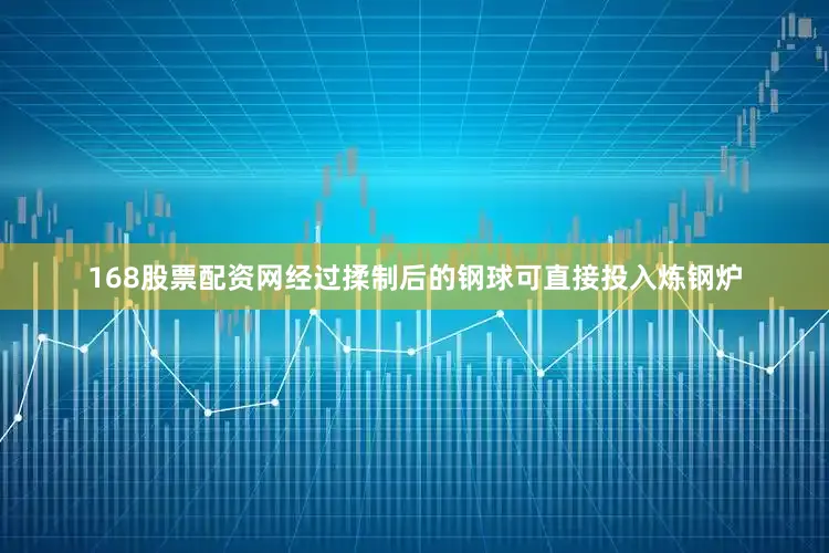 168股票配资网经过揉制后的钢球可直接投入炼钢炉