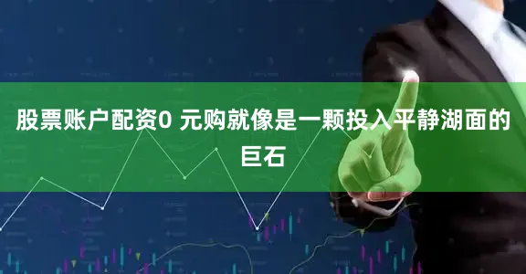 股票账户配资0 元购就像是一颗投入平静湖面的巨石