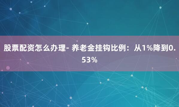 股票配资怎么办理- 养老金挂钩比例：从1%降到0.53%