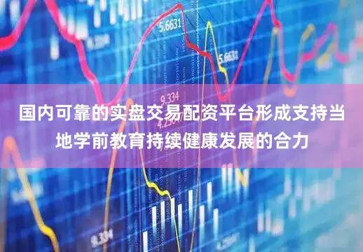国内可靠的实盘交易配资平台形成支持当地学前教育持续健康发展的合力