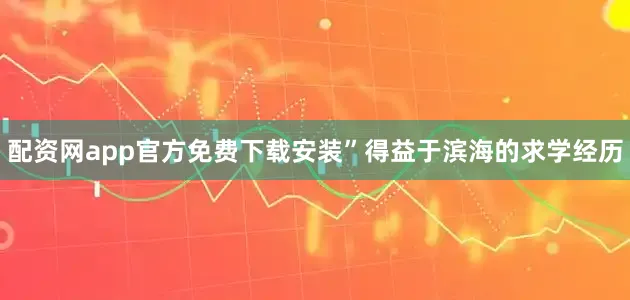 配资网app官方免费下载安装”得益于滨海的求学经历