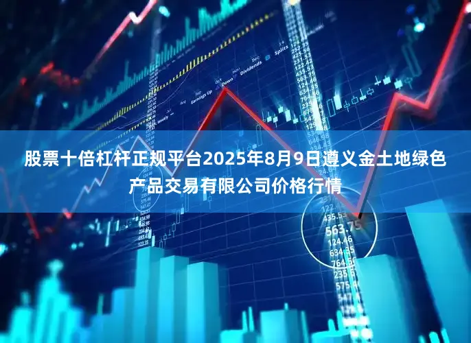 股票十倍杠杆正规平台2025年8月9日遵义金土地绿色产品交易有限公司价格行情