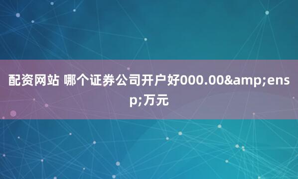 配资网站 哪个证券公司开户好000.00&ensp;万元
