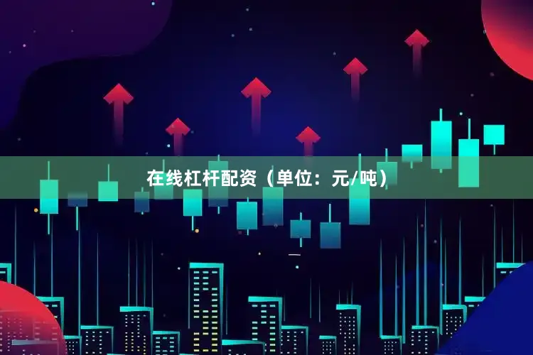 在线杠杆配资（单位：元/吨）