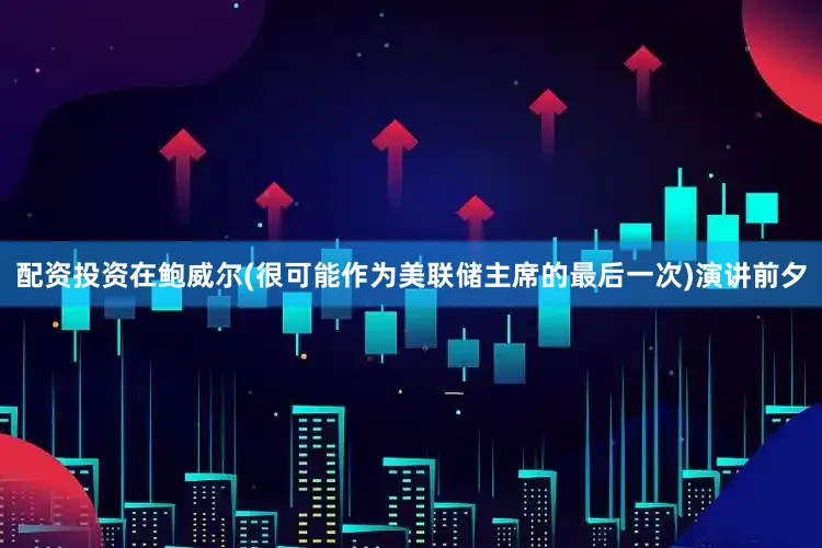 配资投资在鲍威尔(很可能作为美联储主席的最后一次)演讲前夕