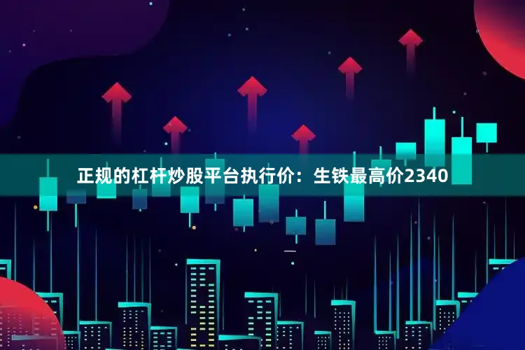 正规的杠杆炒股平台执行价：生铁最高价2340