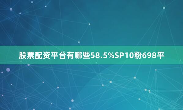 股票配资平台有哪些58.5%SP10粉698平