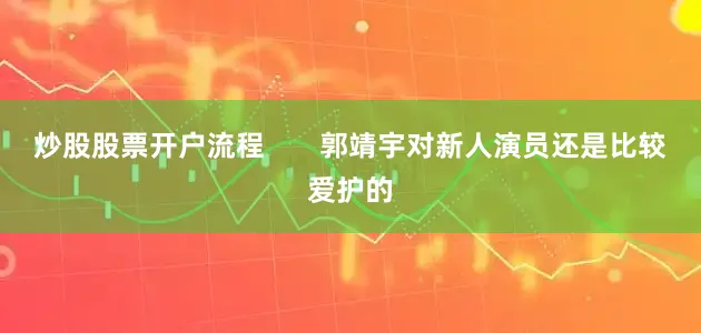 炒股股票开户流程       郭靖宇对新人演员还是比较爱护的