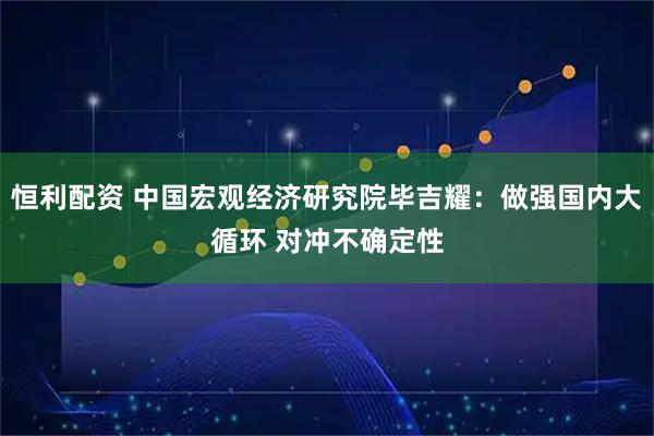 恒利配资 中国宏观经济研究院毕吉耀：做强国内大循环 对冲不确定性