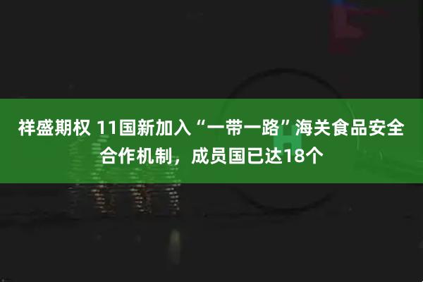 祥盛期权 11国新加入“一带一路”海关食品安全合作机制，成员国已达18个