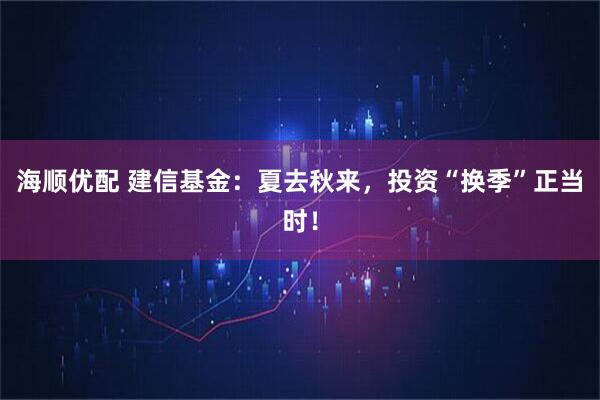 海顺优配 建信基金：夏去秋来，投资“换季”正当时！