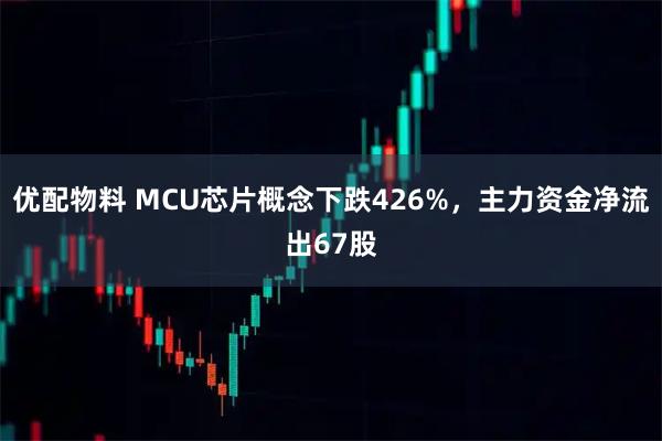 优配物料 MCU芯片概念下跌426%，主力资金净流出67股
