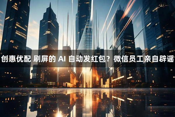 创惠优配 刷屏的 AI 自动发红包？微信员工亲自辟谣