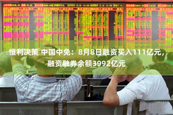 恒利决策 中国中免:8月8日融资买入111亿元,融资融券余额3992亿元