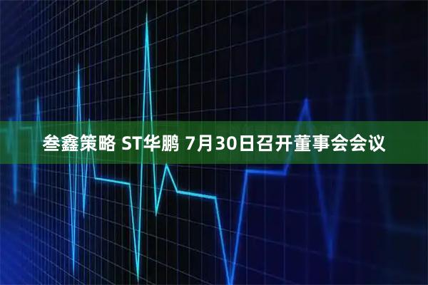 叁鑫策略 ST华鹏 7月30日召开董事会会议