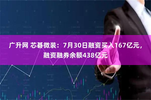广升网 芯碁微装：7月30日融资买入167亿元，融资融券余额438亿元