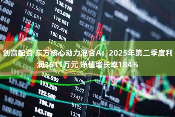 创富配资 东方核心动力混合A:2025年第二季度利润3611万元 净值增长率184%