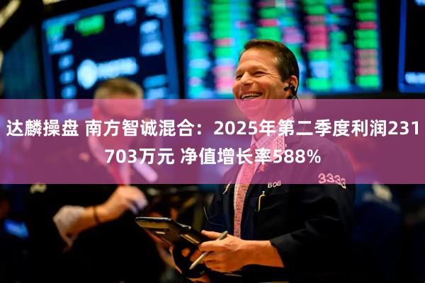 达麟操盘 南方智诚混合：2025年第二季度利润231703万元 净值增长率588%
