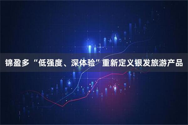 锦盈多 “低强度、深体验”重新定义银发旅游产品