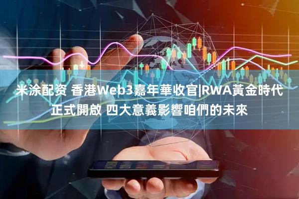 米涂配资 香港Web3嘉年華收官|RWA黃金時代正式開啟 四大意義影響咱們的未來