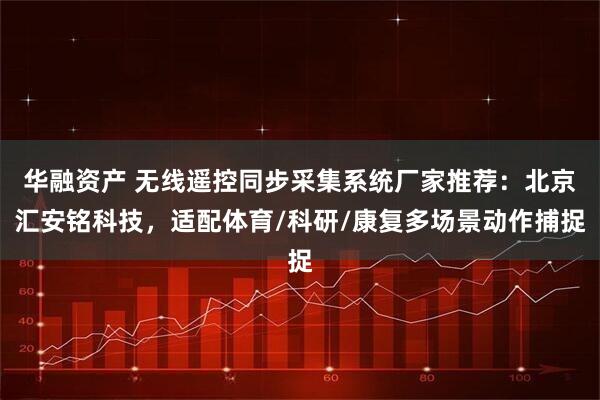 华融资产 无线遥控同步采集系统厂家推荐：北京汇安铭科技，适配体育/科研/康复多场景动作捕捉