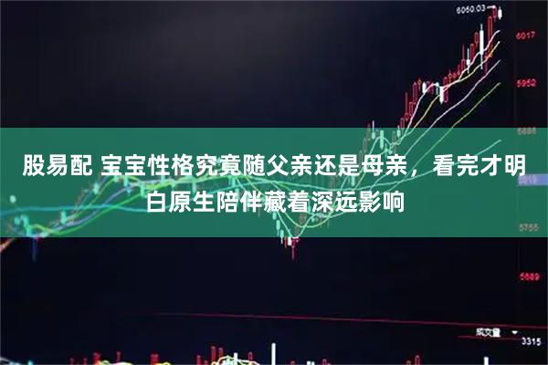 股易配 宝宝性格究竟随父亲还是母亲，看完才明白原生陪伴藏着深远影响
