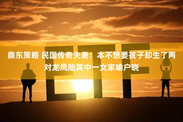 鼎东策略 民国传奇夫妻：本不想要孩子却生了两对龙凤胎其中一女家喻户晓