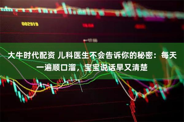 大牛时代配资 儿科医生不会告诉你的秘密：每天一遍顺口溜，宝宝说话早又清楚