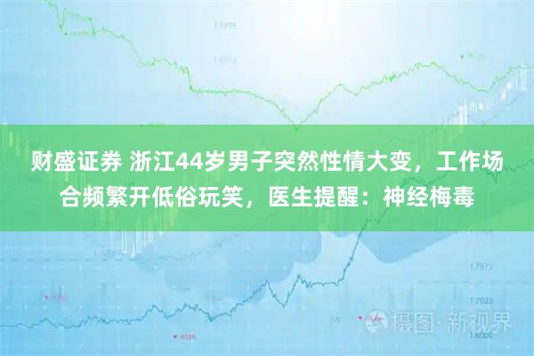财盛证券 浙江44岁男子突然性情大变，工作场合频繁开低俗玩笑，医生提醒：神经梅毒