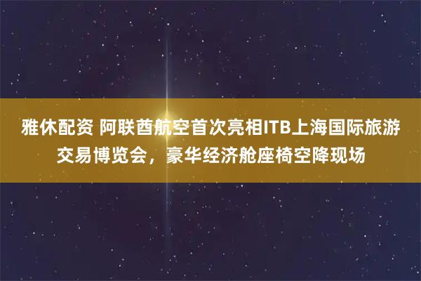 雅休配资 阿联酋航空首次亮相ITB上海国际旅游交易博览会，豪华经济舱座椅空降现场