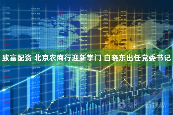 致富配资 北京农商行迎新掌门 白晓东出任党委书记