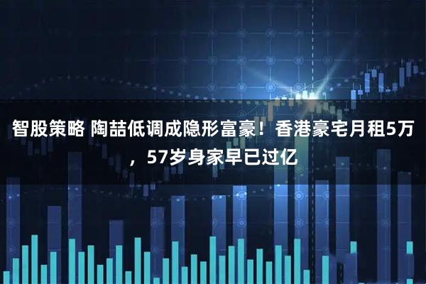 智股策略 陶喆低调成隐形富豪!香港豪宅月租5万,57岁身家早已过亿