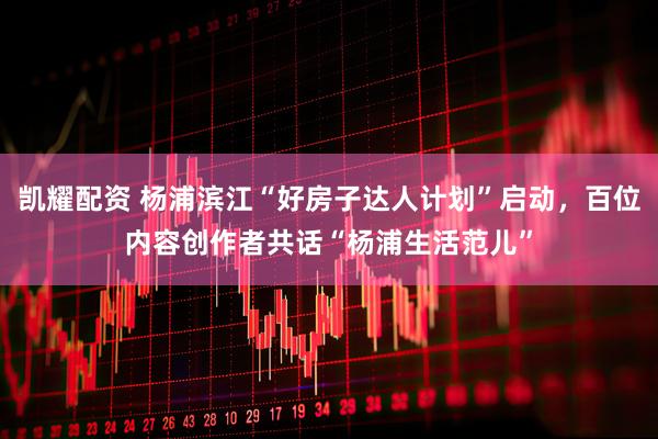 凯耀配资 杨浦滨江“好房子达人计划”启动,百位内容创作者共话“杨浦生活范儿”