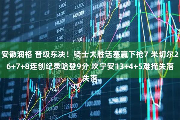 安徽润格 晋级东决!骑士大胜活塞赢下抢7 米切尔26+7+8连创纪录哈登9分 坎宁安13+4+5难掩失落