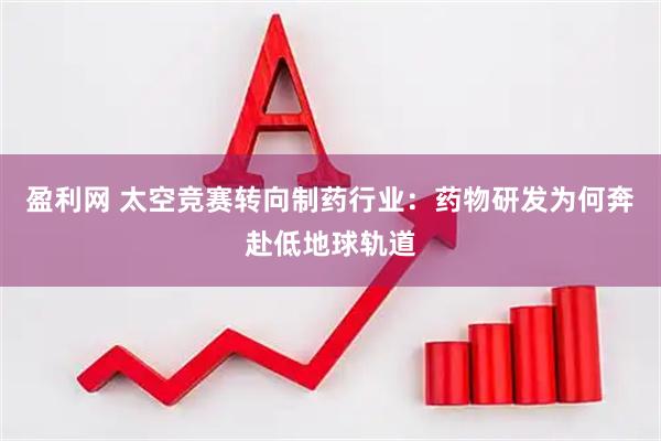盈利网 太空竞赛转向制药行业：药物研发为何奔赴低地球轨道