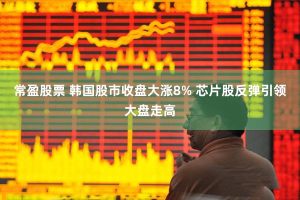 常盈股票 韩国股市收盘大涨8% 芯片股反弹引领大盘走高