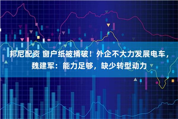 邦尼配资 窗户纸被捅破！外企不大力发展电车，魏建军：能力足够，缺少转型动力