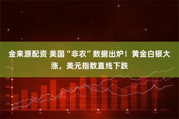 金来源配资 美国“非农”数据出炉！黄金白银大涨，美元指数直线下跌