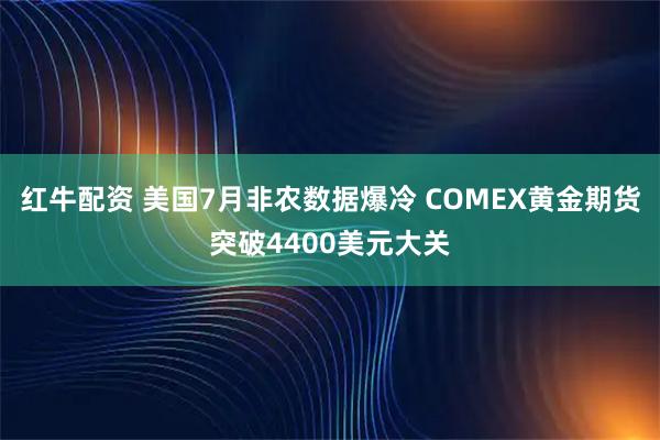 红牛配资 美国7月非农数据爆冷 COMEX黄金期货突破4400美元大关