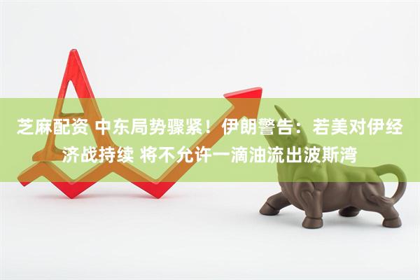芝麻配资 中东局势骤紧！伊朗警告：若美对伊经济战持续 将不允许一滴油流出波斯湾