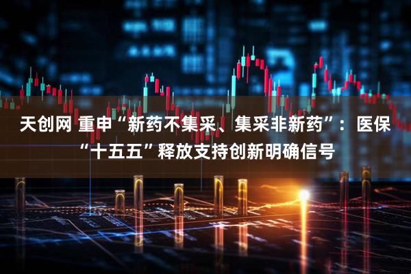 天创网 重申“新药不集采、集采非新药”：医保“十五五”释放支持创新明确信号