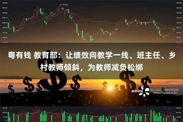 粤有钱 教育部:让绩效向教学一线、班主任、乡村教师倾斜,为教师减负松绑