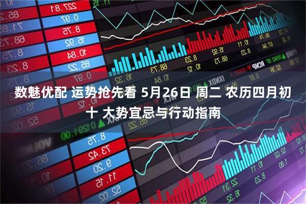数魅优配 运势抢先看 5月26日 周二 农历四月初十 大势宜忌与行动指南
